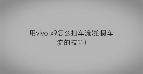 用vivox9怎么拍车流(拍摄车流的技巧)